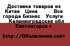 Доставка товаров из Китая › Цена ­ 100 - Все города Бизнес » Услуги   . Калининградская обл.,Светлогорск г.